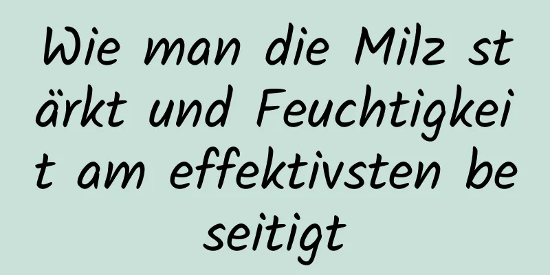 Wie man die Milz stärkt und Feuchtigkeit am effektivsten beseitigt