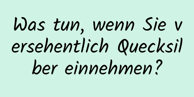 Was tun, wenn Sie versehentlich Quecksilber einnehmen?