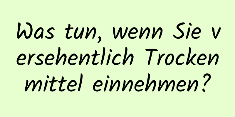Was tun, wenn Sie versehentlich Trockenmittel einnehmen?