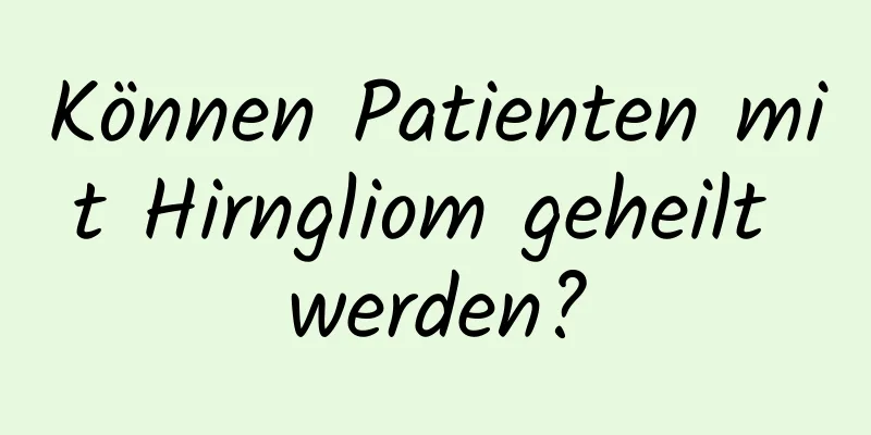 Können Patienten mit Hirngliom geheilt werden?