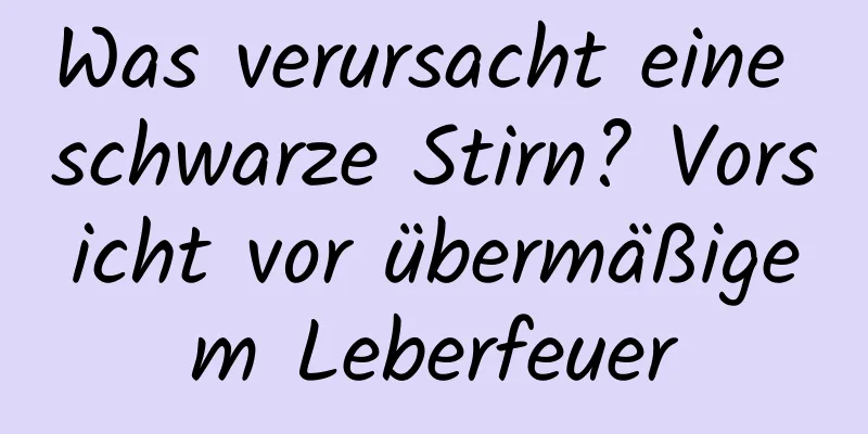 Was verursacht eine schwarze Stirn? Vorsicht vor übermäßigem Leberfeuer