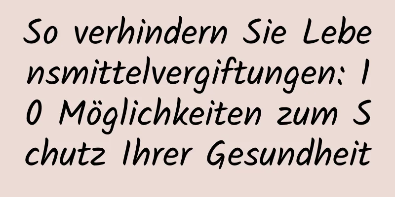 So verhindern Sie Lebensmittelvergiftungen: 10 Möglichkeiten zum Schutz Ihrer Gesundheit