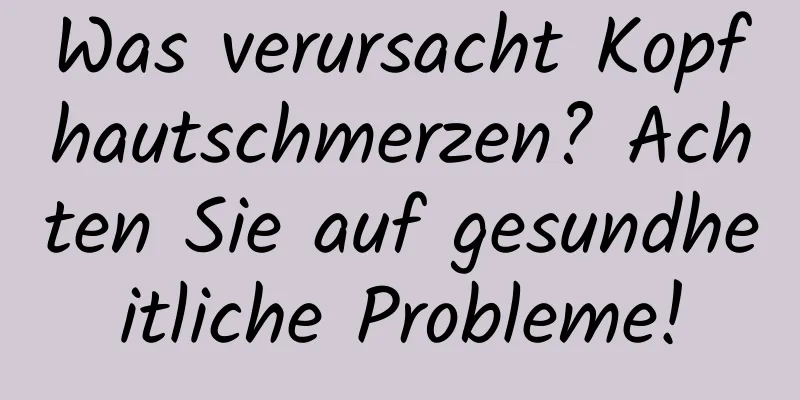 Was verursacht Kopfhautschmerzen? Achten Sie auf gesundheitliche Probleme!