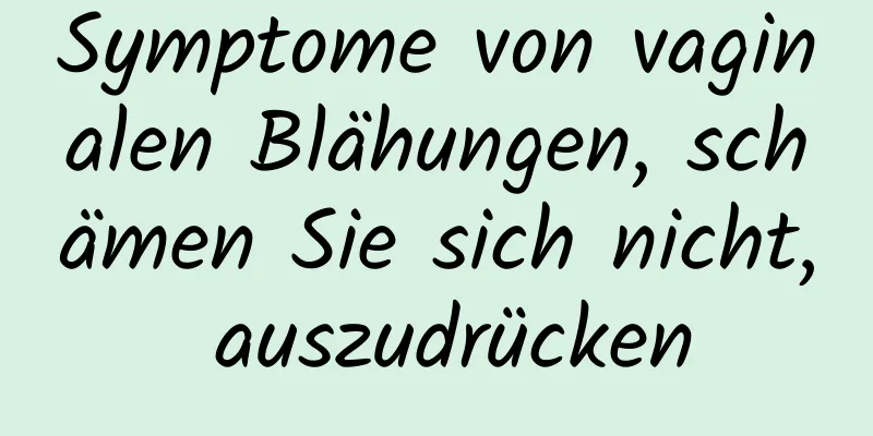 Symptome von vaginalen Blähungen, schämen Sie sich nicht, auszudrücken