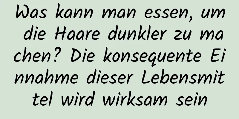 Was kann man essen, um die Haare dunkler zu machen? Die konsequente Einnahme dieser Lebensmittel wird wirksam sein