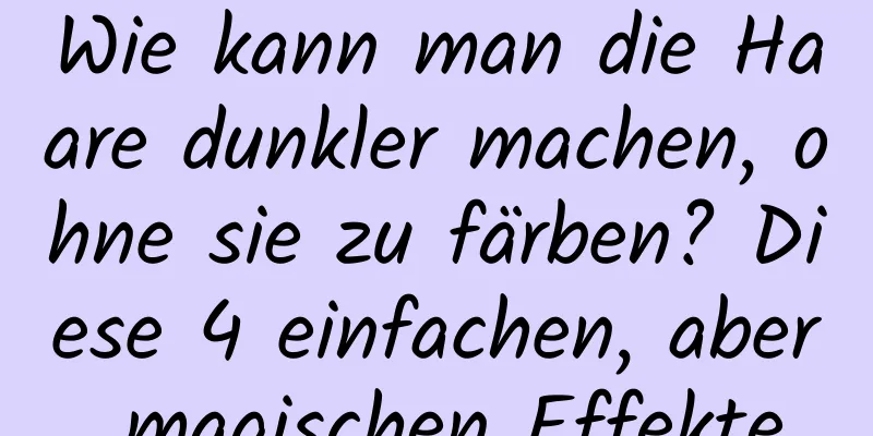 Wie kann man die Haare dunkler machen, ohne sie zu färben? Diese 4 einfachen, aber magischen Effekte