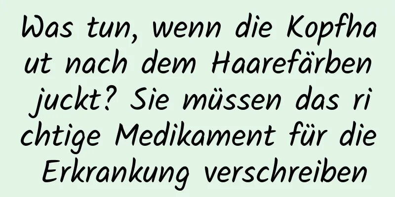 Was tun, wenn die Kopfhaut nach dem Haarefärben juckt? Sie müssen das richtige Medikament für die Erkrankung verschreiben