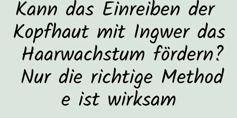 Kann das Einreiben der Kopfhaut mit Ingwer das Haarwachstum fördern? Nur die richtige Methode ist wirksam