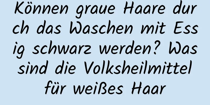 Können graue Haare durch das Waschen mit Essig schwarz werden? Was sind die Volksheilmittel für weißes Haar