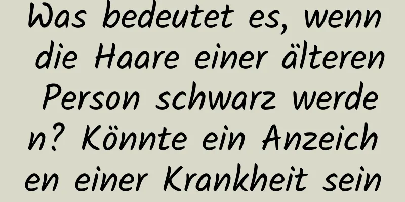 Was bedeutet es, wenn die Haare einer älteren Person schwarz werden? Könnte ein Anzeichen einer Krankheit sein