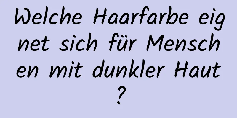 Welche Haarfarbe eignet sich für Menschen mit dunkler Haut?