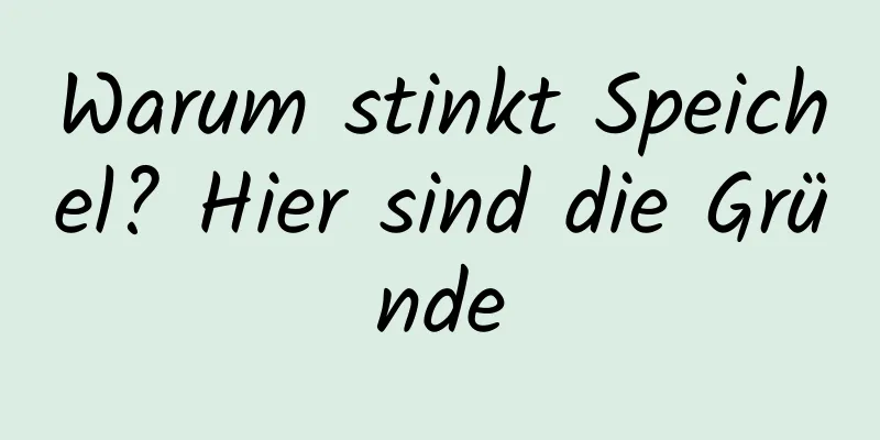 Warum stinkt Speichel? Hier sind die Gründe