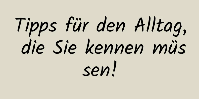 Tipps für den Alltag, die Sie kennen müssen!