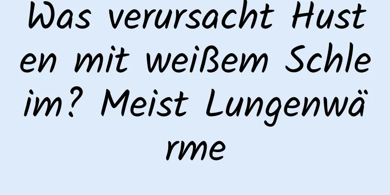 Was verursacht Husten mit weißem Schleim? Meist Lungenwärme