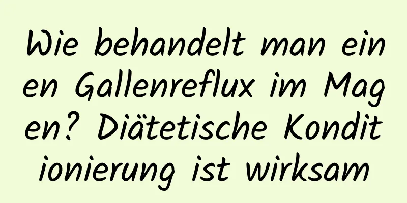 Wie behandelt man einen Gallenreflux im Magen? Diätetische Konditionierung ist wirksam