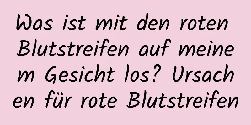 Was ist mit den roten Blutstreifen auf meinem Gesicht los? Ursachen für rote Blutstreifen