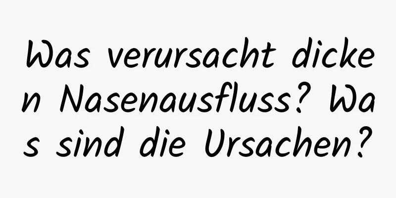 Was verursacht dicken Nasenausfluss? Was sind die Ursachen?