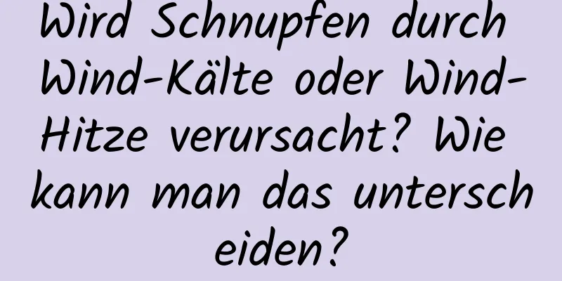Wird Schnupfen durch Wind-Kälte oder Wind-Hitze verursacht? Wie kann man das unterscheiden?