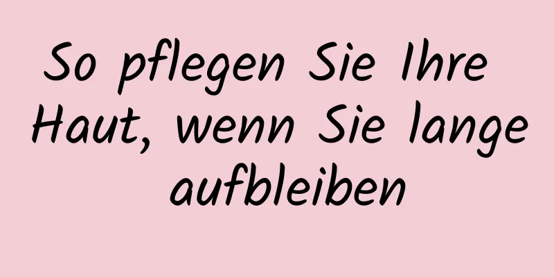 So pflegen Sie Ihre Haut, wenn Sie lange aufbleiben