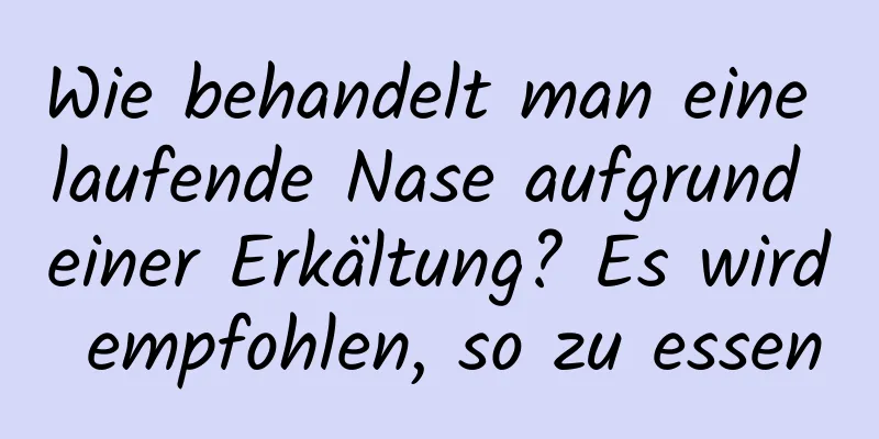 Wie behandelt man eine laufende Nase aufgrund einer Erkältung? Es wird empfohlen, so zu essen
