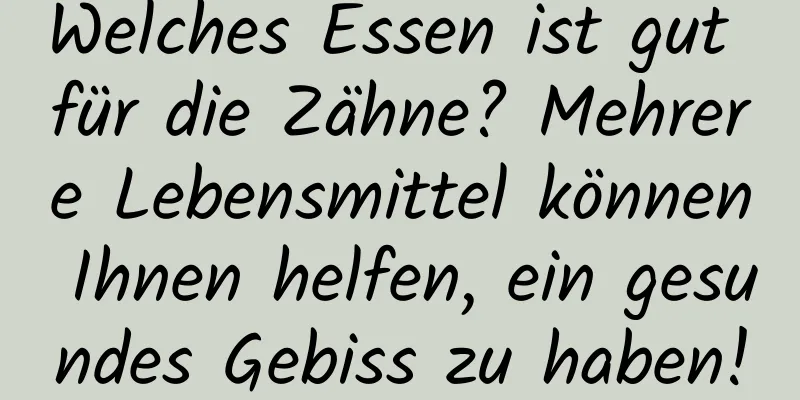 Welches Essen ist gut für die Zähne? Mehrere Lebensmittel können Ihnen helfen, ein gesundes Gebiss zu haben!