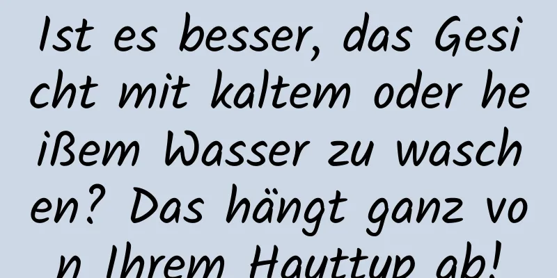 Ist es besser, das Gesicht mit kaltem oder heißem Wasser zu waschen? Das hängt ganz von Ihrem Hauttyp ab!