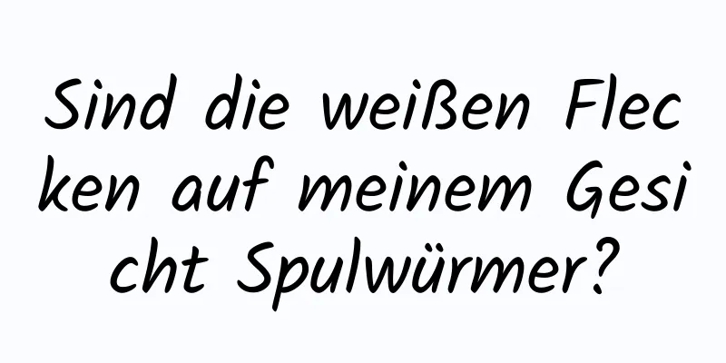 Sind die weißen Flecken auf meinem Gesicht Spulwürmer?