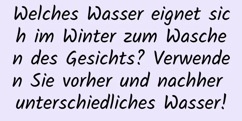 Welches Wasser eignet sich im Winter zum Waschen des Gesichts? Verwenden Sie vorher und nachher unterschiedliches Wasser!