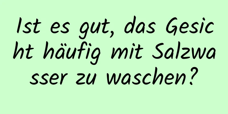 Ist es gut, das Gesicht häufig mit Salzwasser zu waschen?