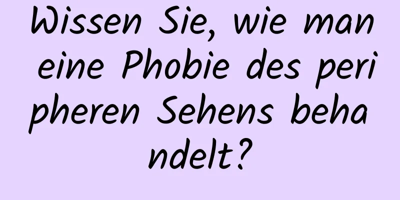 Wissen Sie, wie man eine Phobie des peripheren Sehens behandelt?