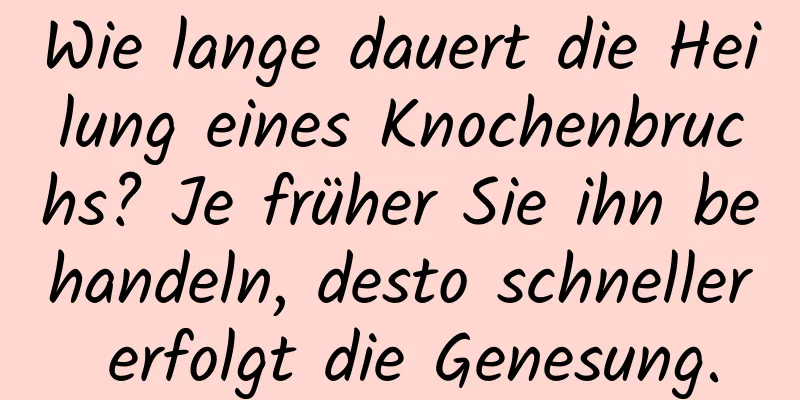 Wie lange dauert die Heilung eines Knochenbruchs? Je früher Sie ihn behandeln, desto schneller erfolgt die Genesung.