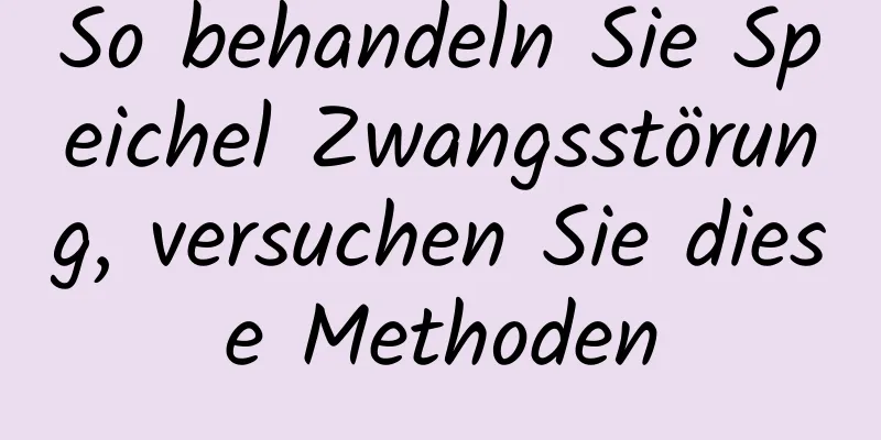 So behandeln Sie Speichel Zwangsstörung, versuchen Sie diese Methoden