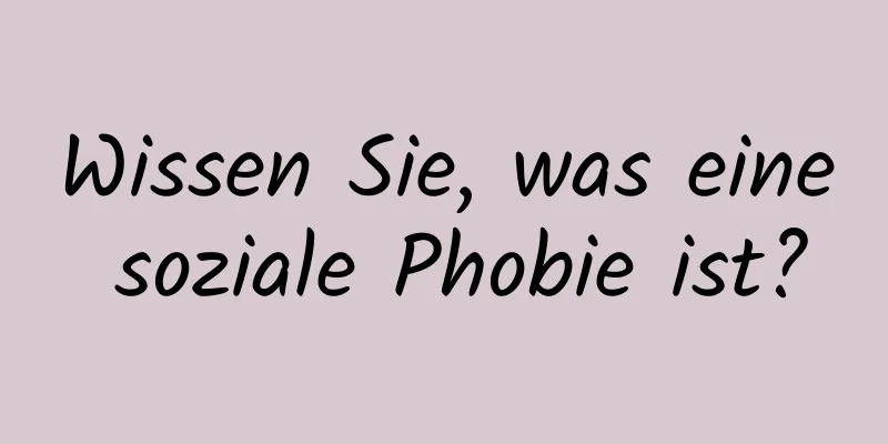 Wissen Sie, was eine soziale Phobie ist?