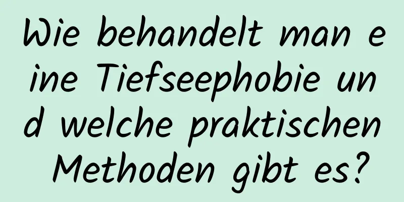 Wie behandelt man eine Tiefseephobie und welche praktischen Methoden gibt es?