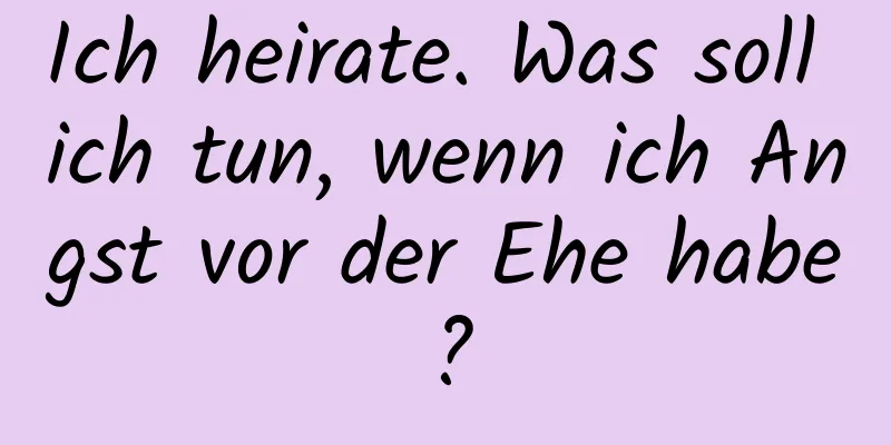 Ich heirate. Was soll ich tun, wenn ich Angst vor der Ehe habe?