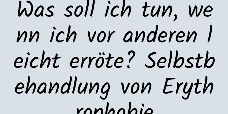 Was soll ich tun, wenn ich vor anderen leicht erröte? Selbstbehandlung von Erythrophobie