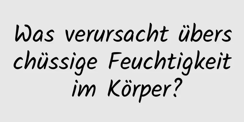 Was verursacht überschüssige Feuchtigkeit im Körper?
