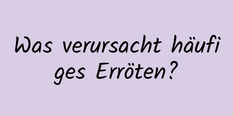Was verursacht häufiges Erröten?