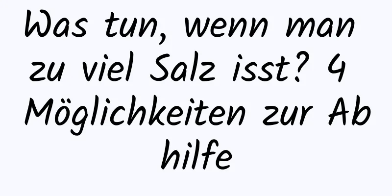 Was tun, wenn man zu viel Salz isst? 4 Möglichkeiten zur Abhilfe