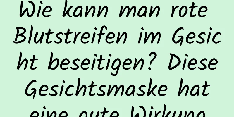 Wie kann man rote Blutstreifen im Gesicht beseitigen? Diese Gesichtsmaske hat eine gute Wirkung