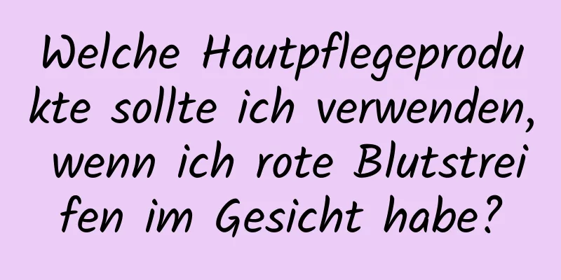 Welche Hautpflegeprodukte sollte ich verwenden, wenn ich rote Blutstreifen im Gesicht habe?