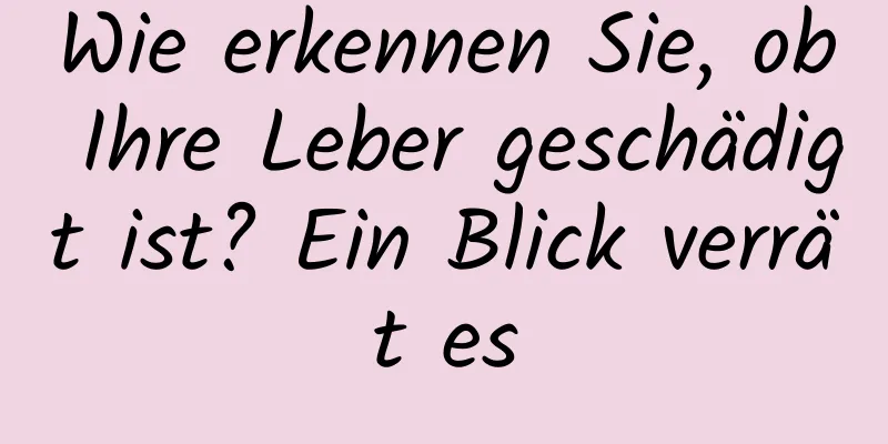 Wie erkennen Sie, ob Ihre Leber geschädigt ist? Ein Blick verrät es