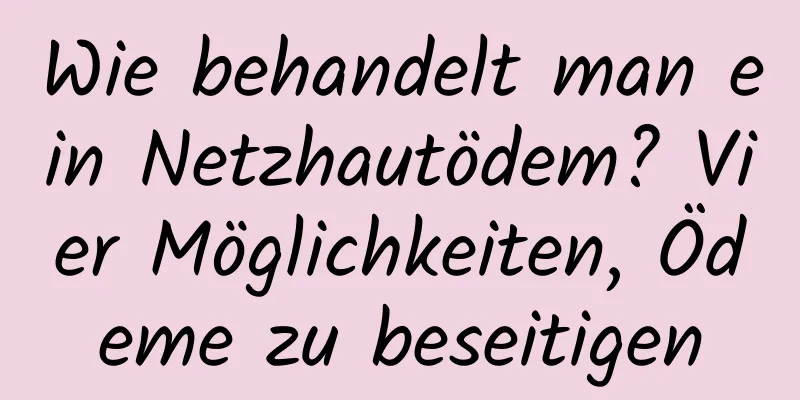 Wie behandelt man ein Netzhautödem? Vier Möglichkeiten, Ödeme zu beseitigen