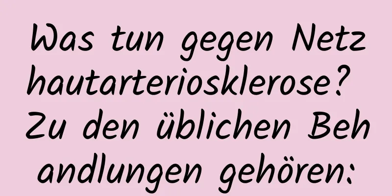 Was tun gegen Netzhautarteriosklerose? Zu den üblichen Behandlungen gehören: