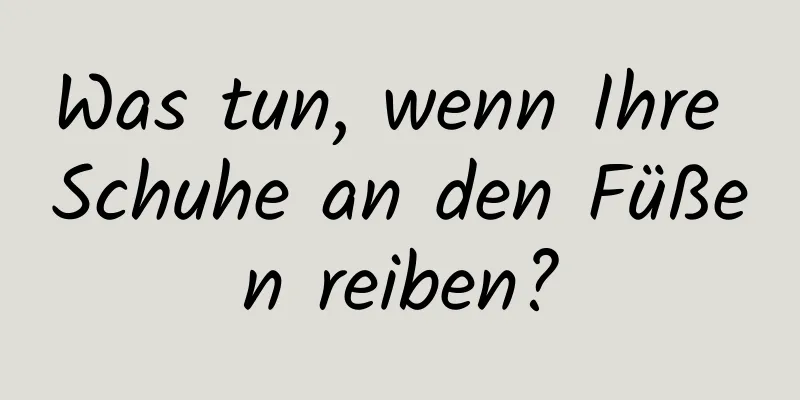 Was tun, wenn Ihre Schuhe an den Füßen reiben?