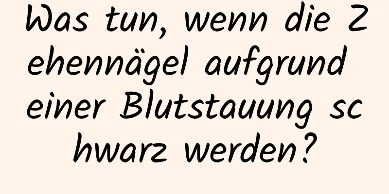 Was tun, wenn die Zehennägel aufgrund einer Blutstauung schwarz werden?