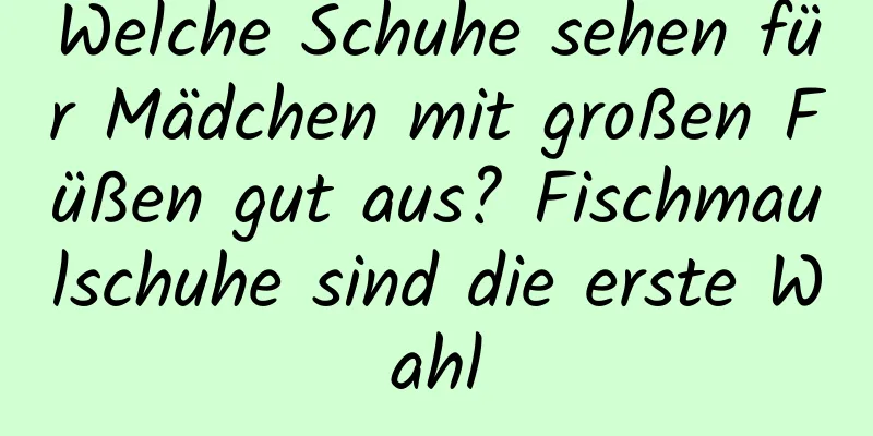 Welche Schuhe sehen für Mädchen mit großen Füßen gut aus? Fischmaulschuhe sind die erste Wahl