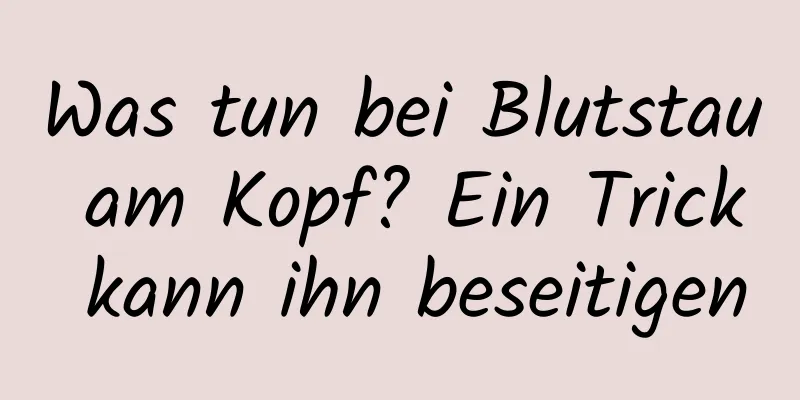 Was tun bei Blutstau am Kopf? Ein Trick kann ihn beseitigen