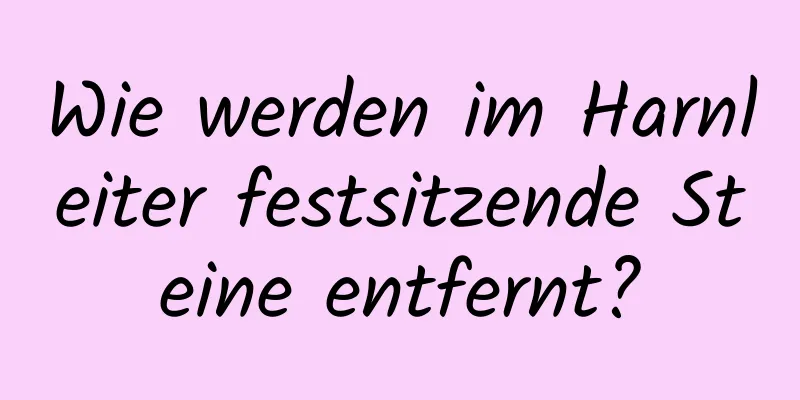 Wie werden im Harnleiter festsitzende Steine ​​entfernt?
