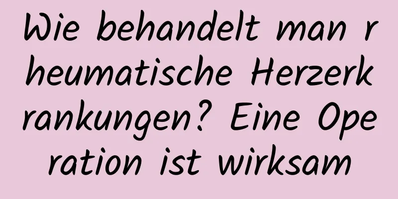 Wie behandelt man rheumatische Herzerkrankungen? Eine Operation ist wirksam